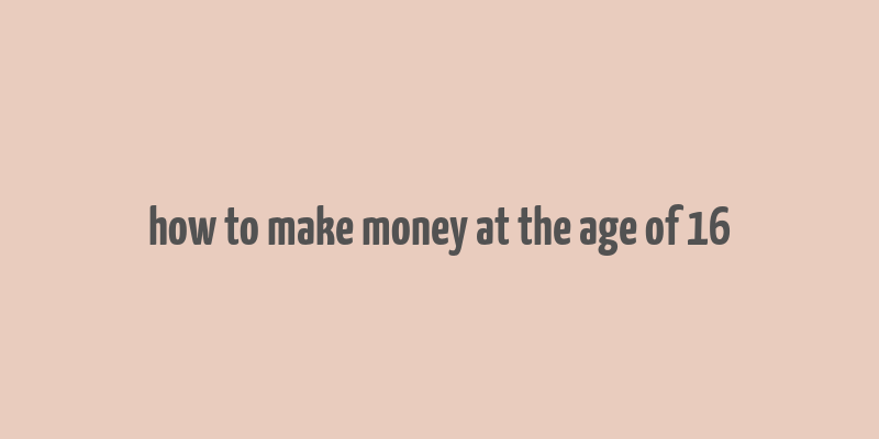 how to make money at the age of 16