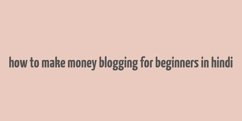 how to make money blogging for beginners in hindi