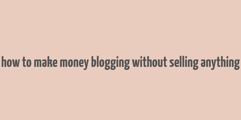 how to make money blogging without selling anything