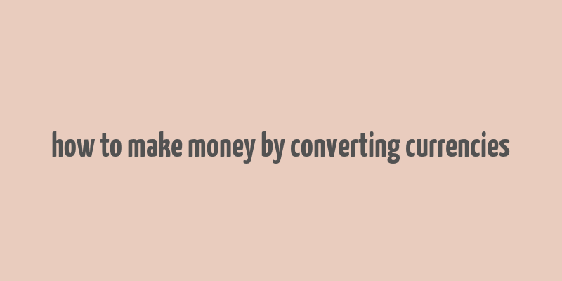 how to make money by converting currencies