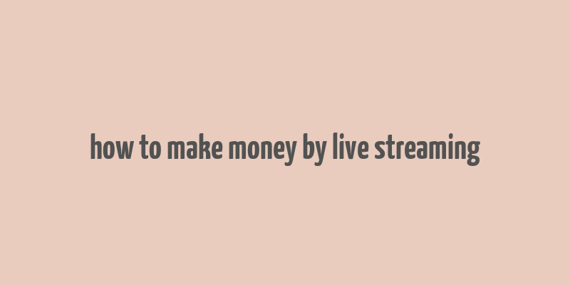 how to make money by live streaming