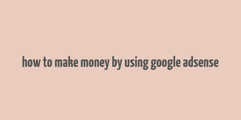 how to make money by using google adsense