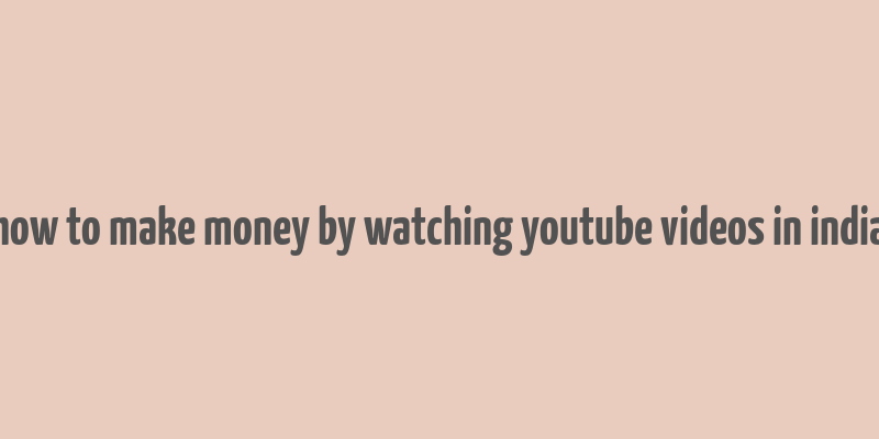 how to make money by watching youtube videos in india