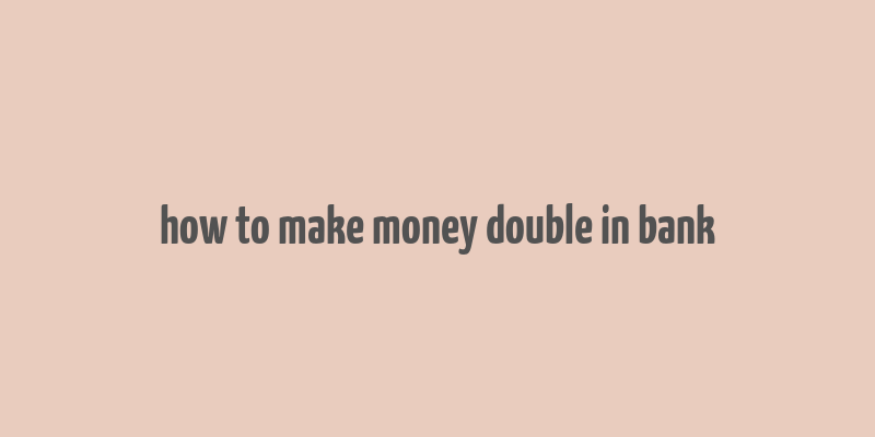 how to make money double in bank