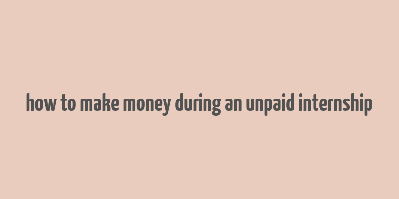 how to make money during an unpaid internship