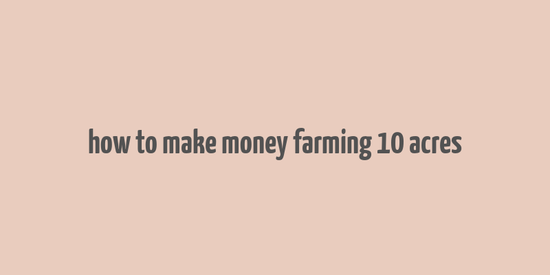 how to make money farming 10 acres