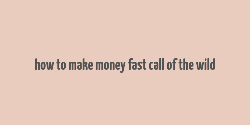 how to make money fast call of the wild