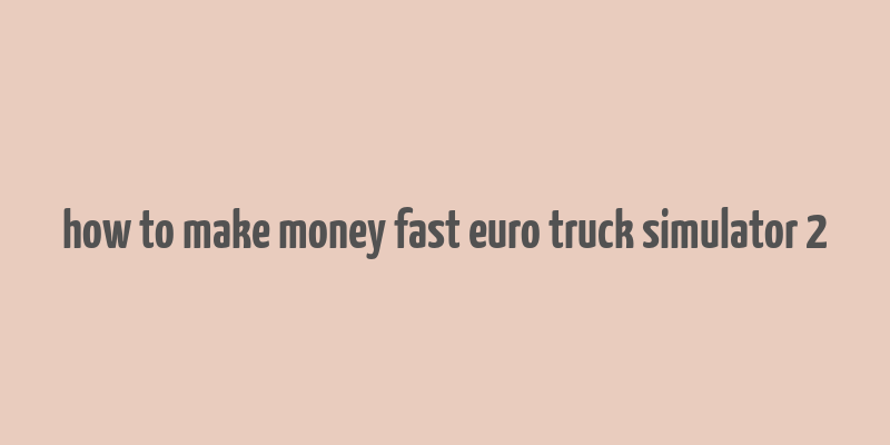 how to make money fast euro truck simulator 2