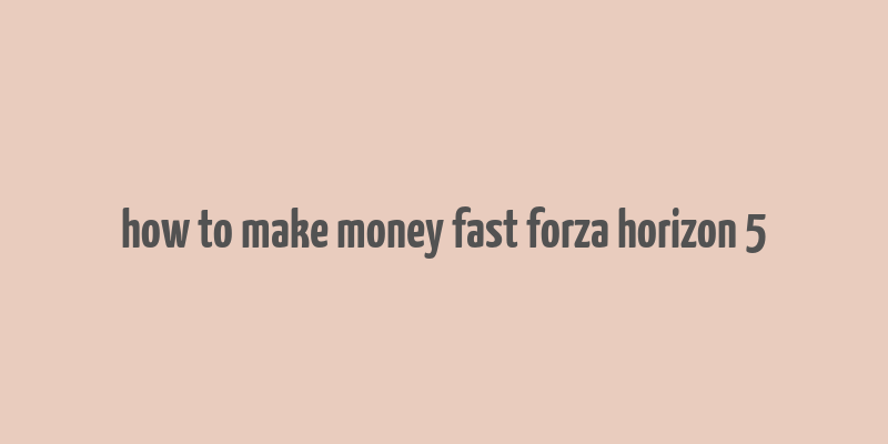 how to make money fast forza horizon 5