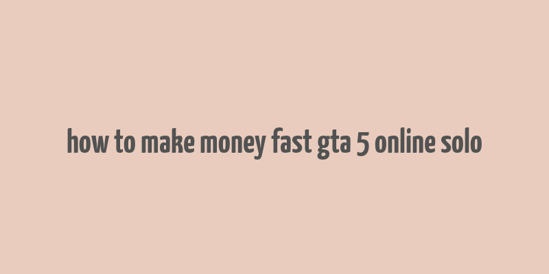 how to make money fast gta 5 online solo