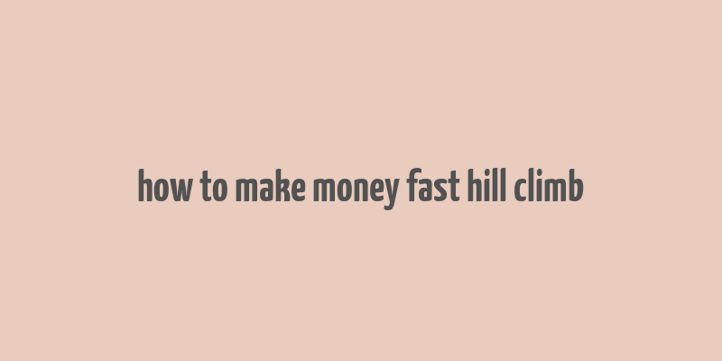 how to make money fast hill climb