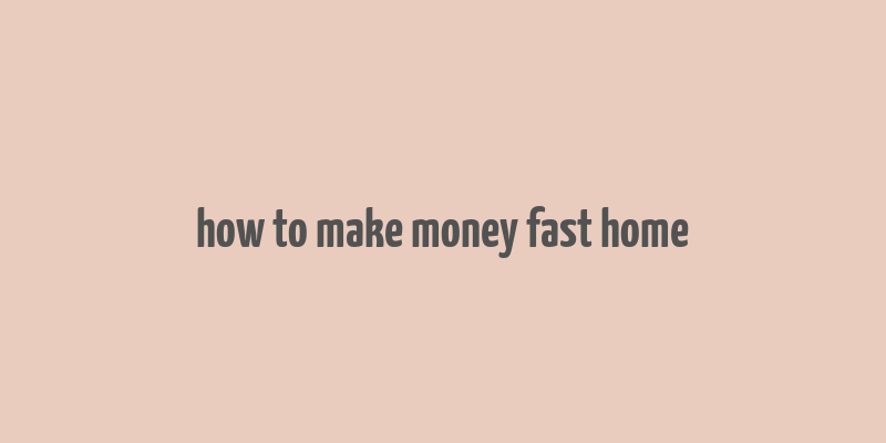 how to make money fast home