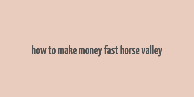 how to make money fast horse valley