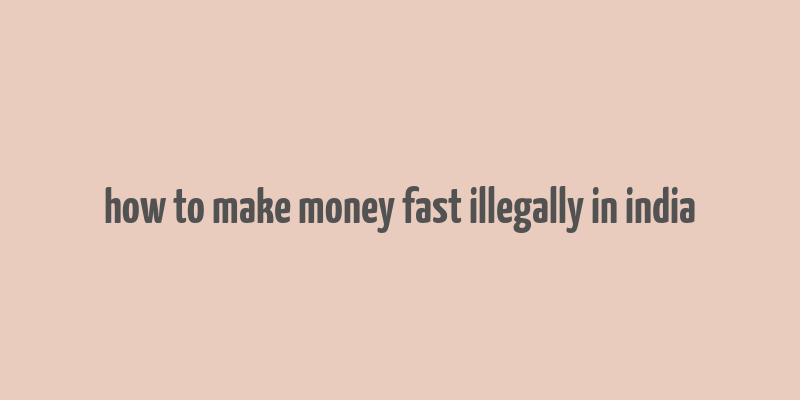 how to make money fast illegally in india