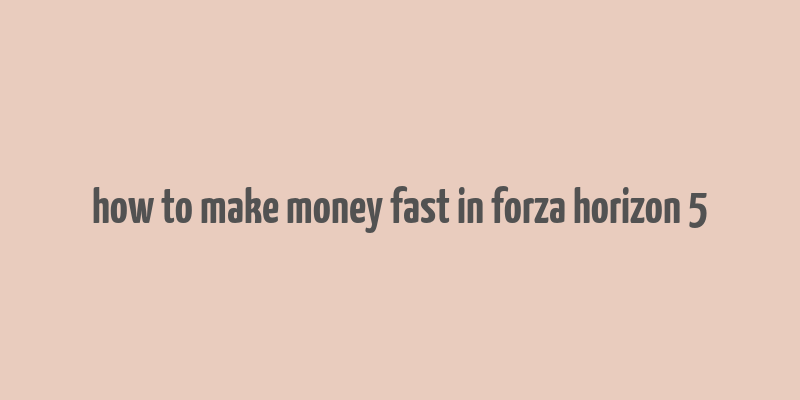 how to make money fast in forza horizon 5