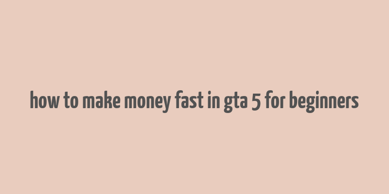 how to make money fast in gta 5 for beginners