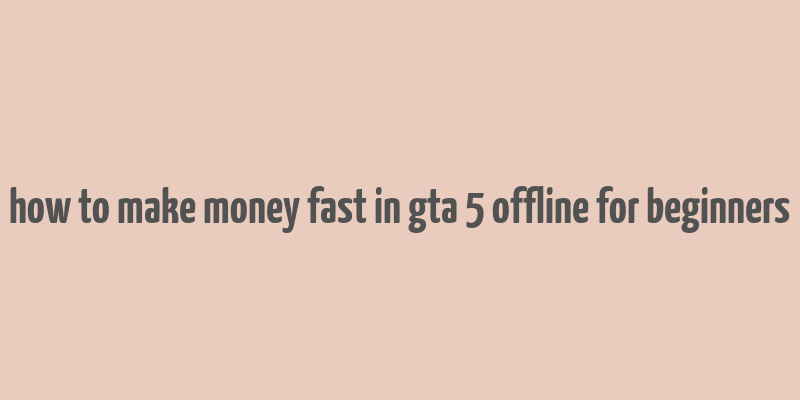 how to make money fast in gta 5 offline for beginners