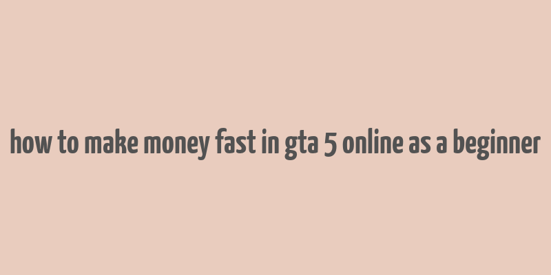 how to make money fast in gta 5 online as a beginner