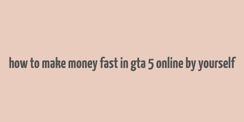 how to make money fast in gta 5 online by yourself