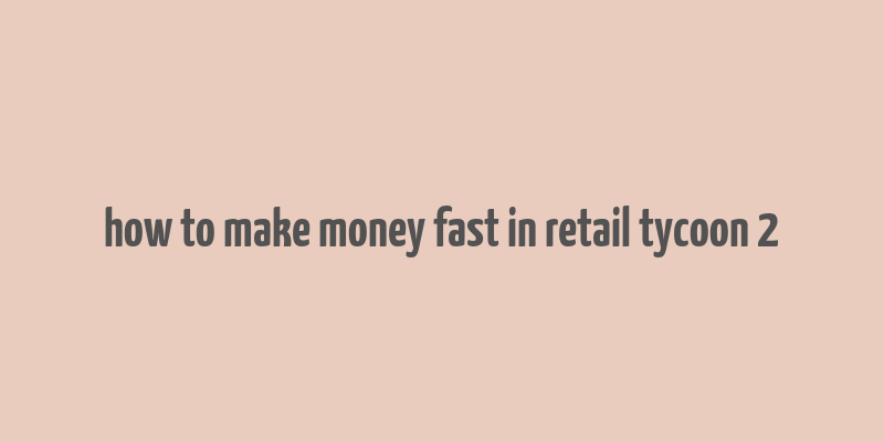 how to make money fast in retail tycoon 2