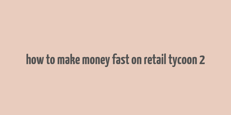 how to make money fast on retail tycoon 2