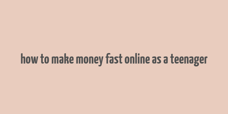 how to make money fast online as a teenager