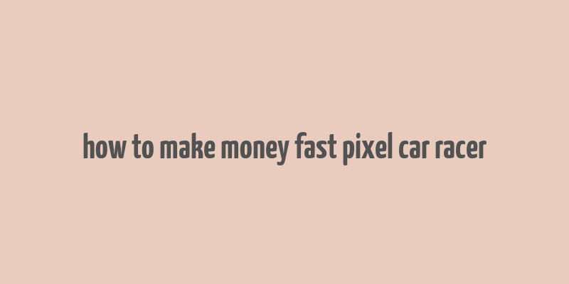 how to make money fast pixel car racer