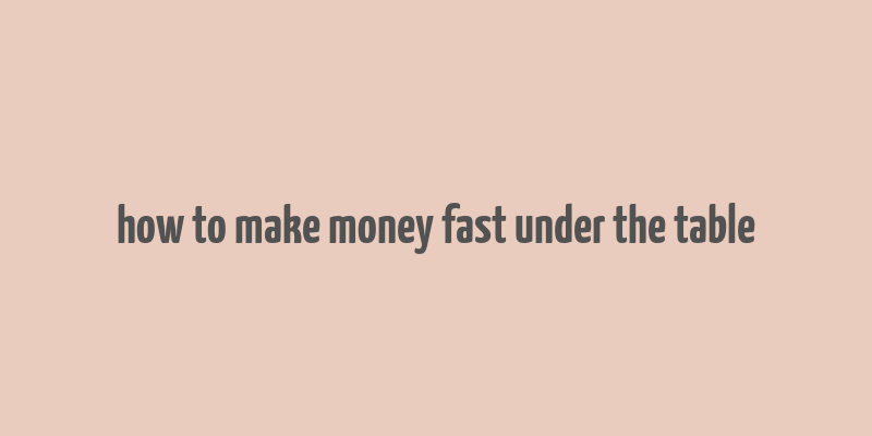 how to make money fast under the table