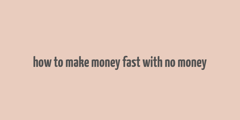 how to make money fast with no money