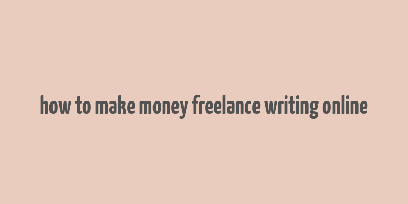 how to make money freelance writing online