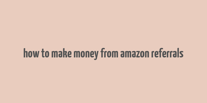 how to make money from amazon referrals