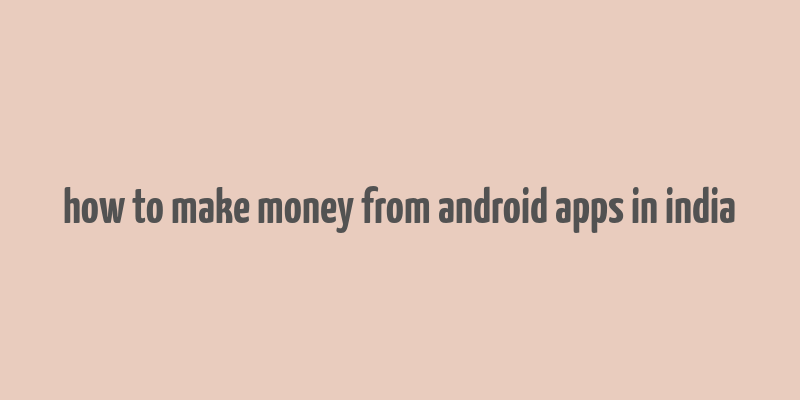 how to make money from android apps in india