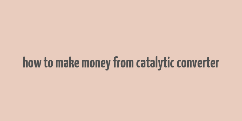 how to make money from catalytic converter