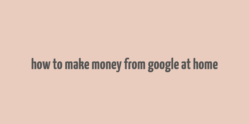 how to make money from google at home