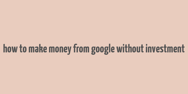 how to make money from google without investment