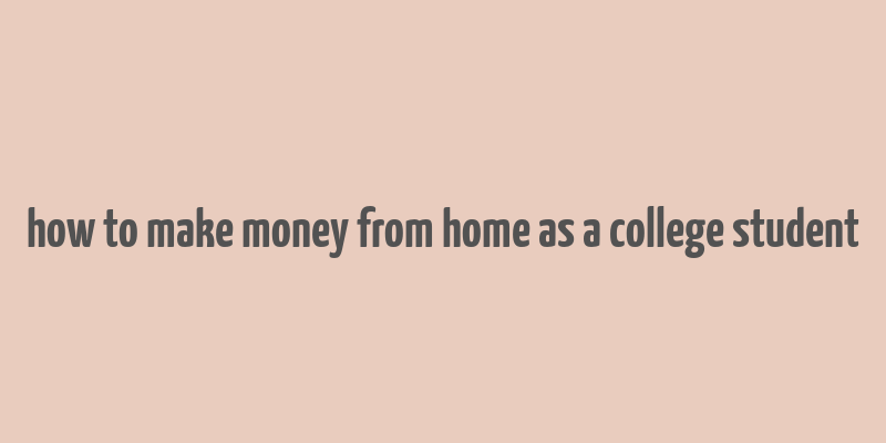 how to make money from home as a college student