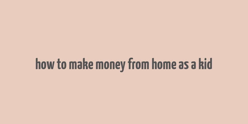 how to make money from home as a kid