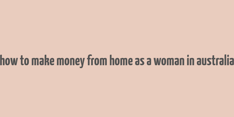 how to make money from home as a woman in australia