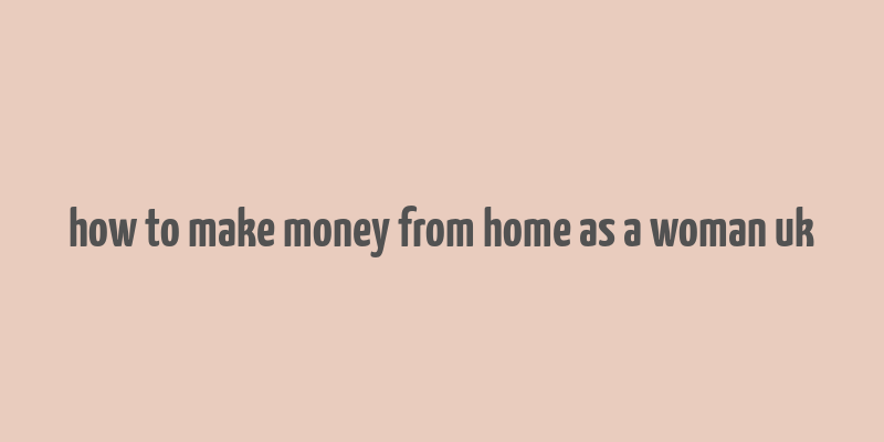 how to make money from home as a woman uk