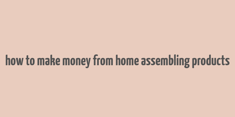 how to make money from home assembling products