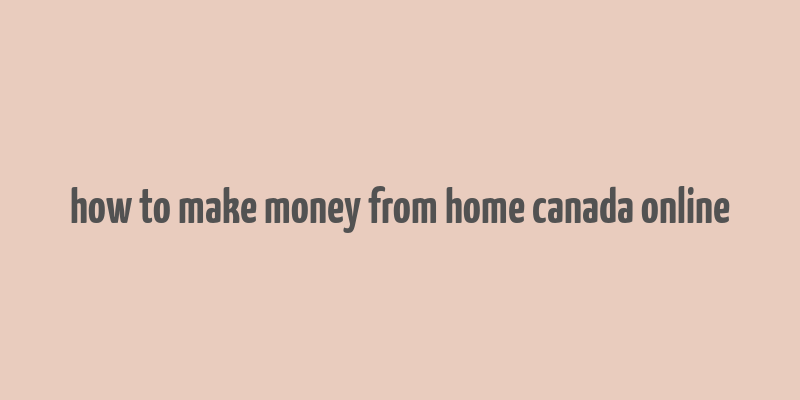 how to make money from home canada online