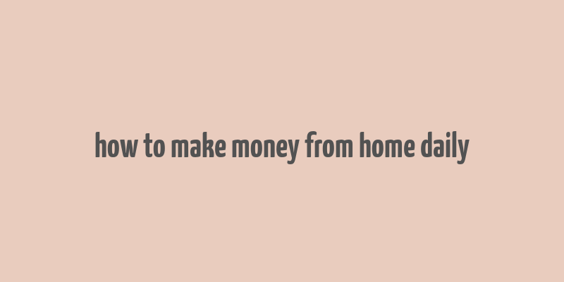 how to make money from home daily