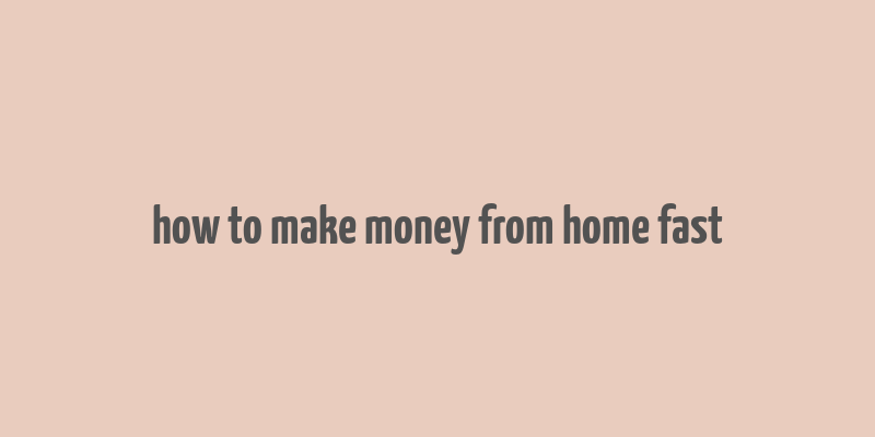 how to make money from home fast