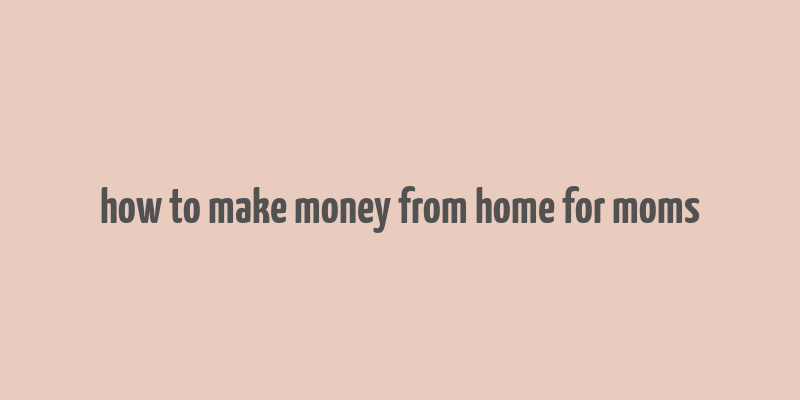 how to make money from home for moms