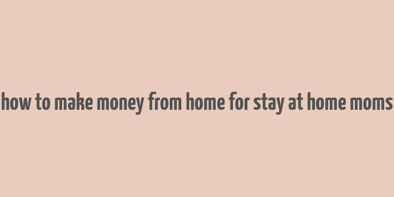 how to make money from home for stay at home moms