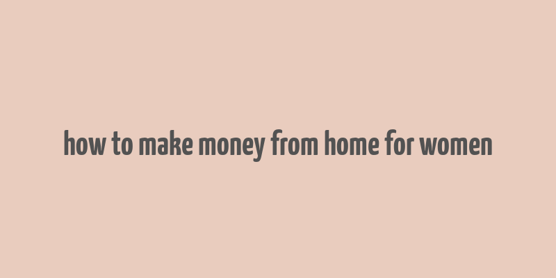 how to make money from home for women