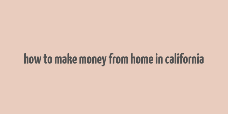 how to make money from home in california