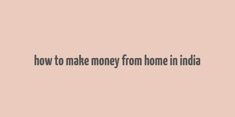 how to make money from home in india