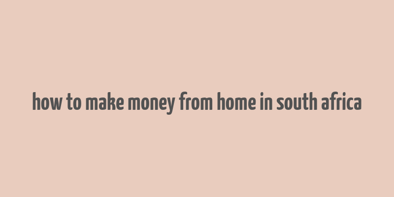 how to make money from home in south africa