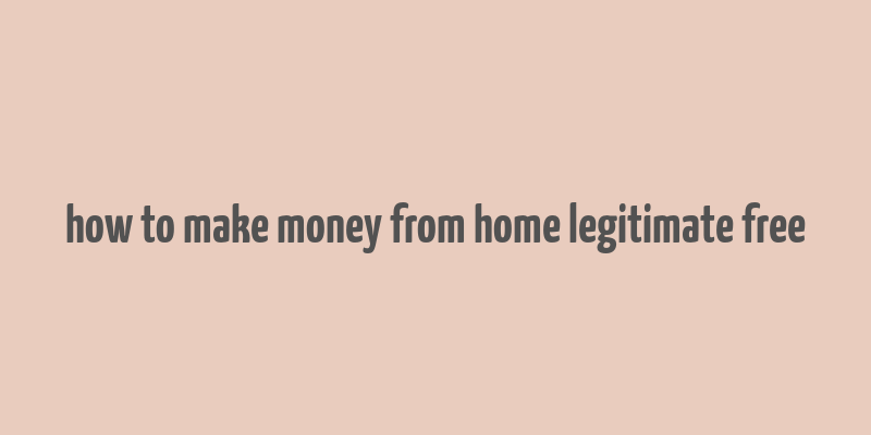 how to make money from home legitimate free